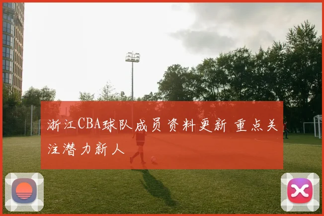 浙江CBA球队成员资料更新 重点关注潜力新人