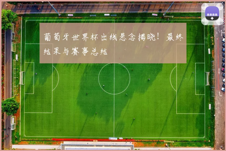 葡萄牙世界杯出线悬念揭晓!最终结果与赛事总结