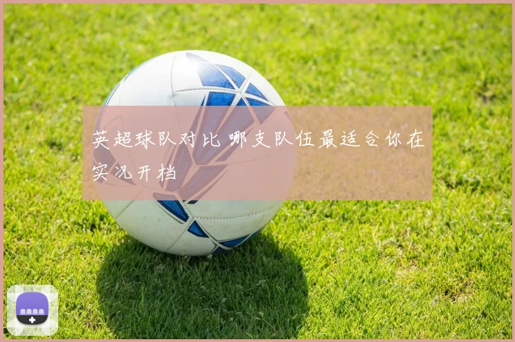 英超球队对比 哪支队伍最适合你在实况开档