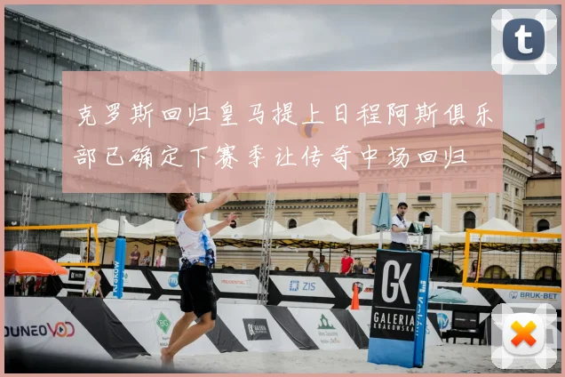 克罗斯回归皇马提上日程阿斯俱乐部已确定下赛季让传奇中场回归