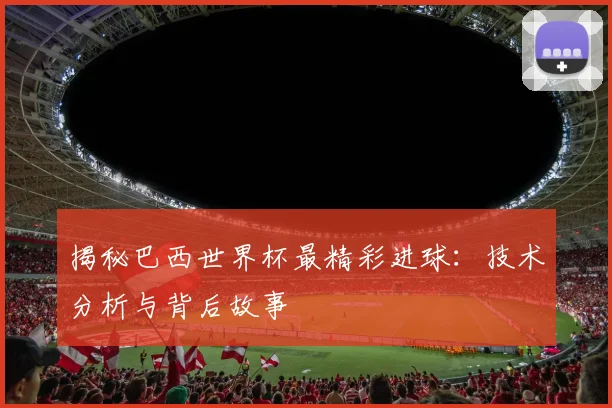 揭秘巴西世界杯最精彩进球：技术分析与背后故事