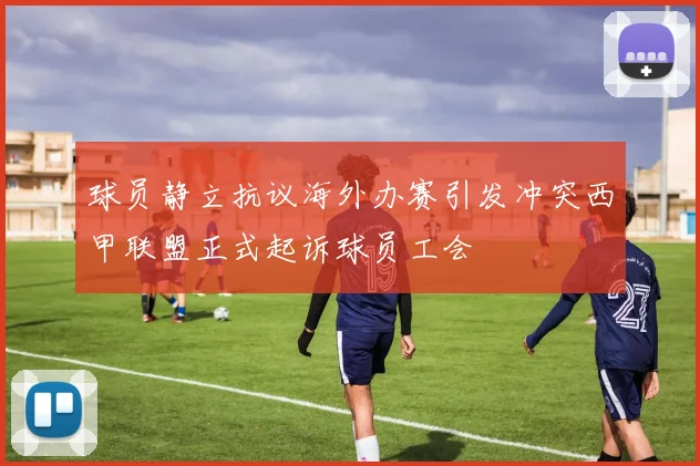 球员静立抗议海外办赛引发冲突西甲联盟正式起诉球员工会