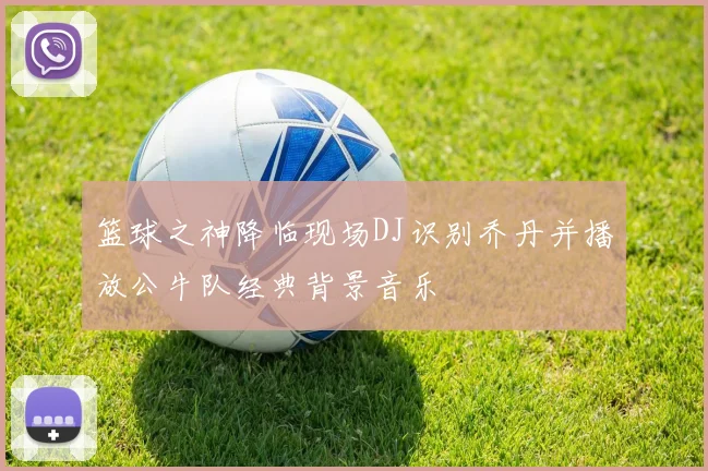 篮球之神降临现场DJ识别乔丹并播放公牛队经典背景音乐